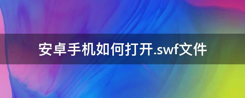 安卓手机如何打开.swf文件（安卓手机如何打开swf文件视频教程）