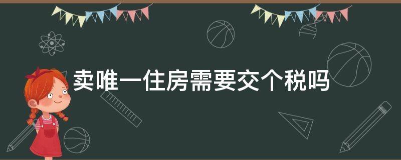 卖唯一住房需要交个税吗 卖唯一住房需要交个税吗现在