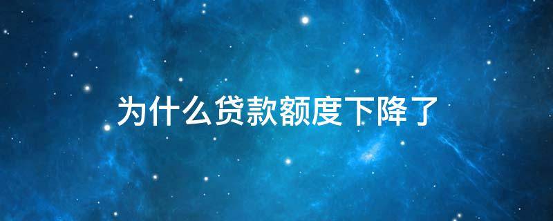 为什么贷款额度下降了（为什么贷款额度越来越小）