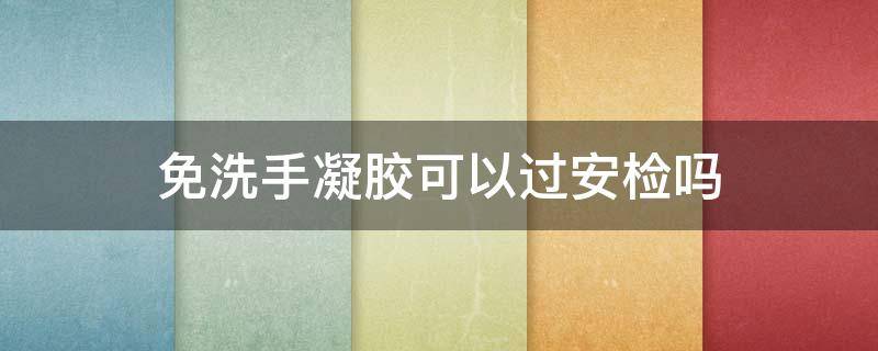 免洗手凝胶可以过安检吗（含酒精免洗手凝胶可以过安检吗）
