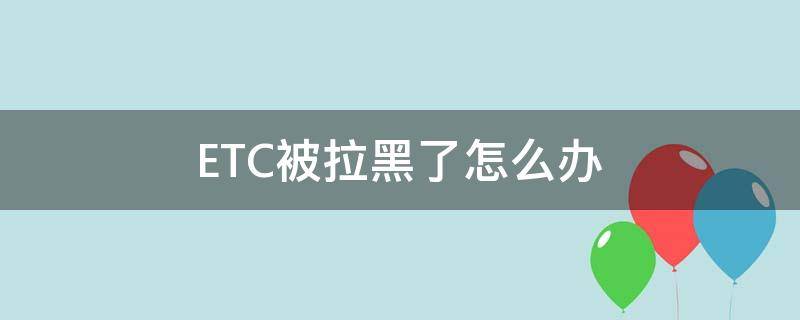 ETC被拉黑了怎么办 etc被拉黑了怎么办影响征信吗