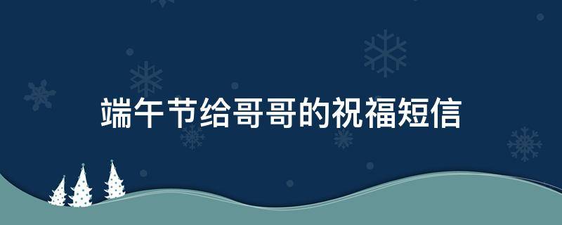 端午节给哥哥的祝福短信 祝福哥哥端午节快乐的句子