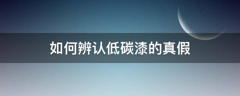 如何辨认低碳漆的真假（如何辨认低碳漆的真假视频）
