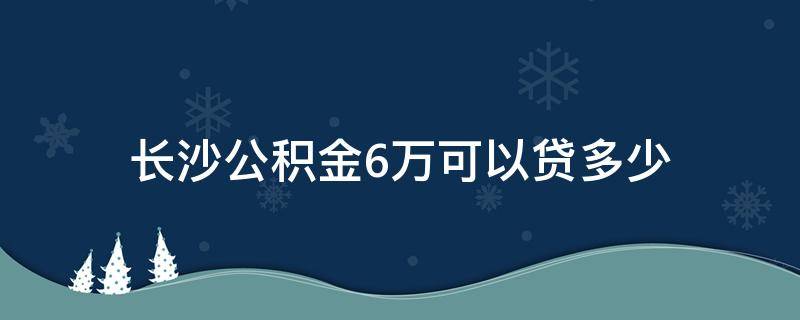长沙公积金6万可以贷多少 长沙公积金6万可以贷多少钱买房