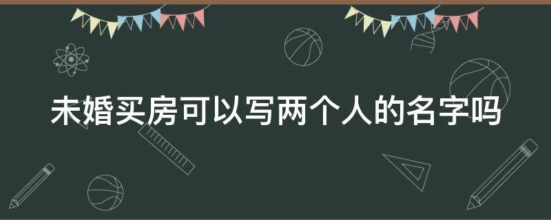 未婚买房可以写两个人的名字吗 未婚买房可以写两个人的名字吗怎么写