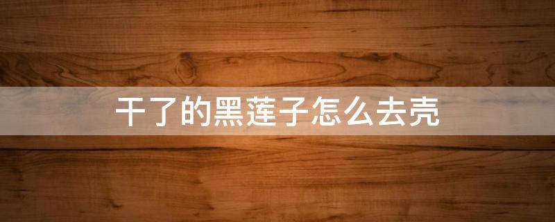 干了的黑莲子怎么去壳 铁莲子如何去壳
