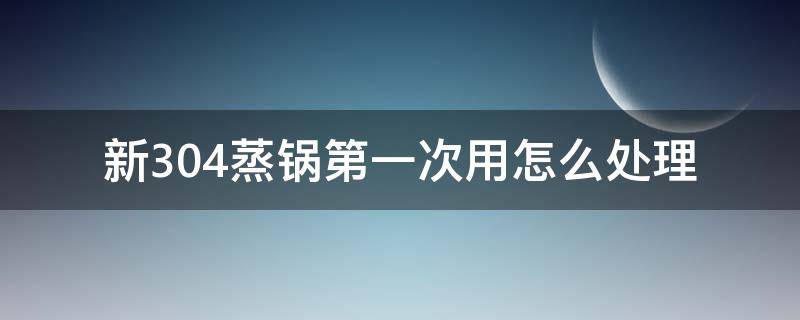 新304蒸锅第一次用怎么处理 新304锅第一次用怎么处理才不粘