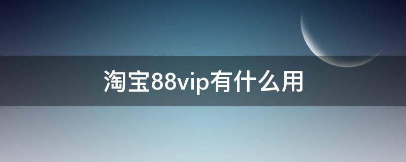 淘宝88vip有什么用（淘宝88vip多少钱一年）