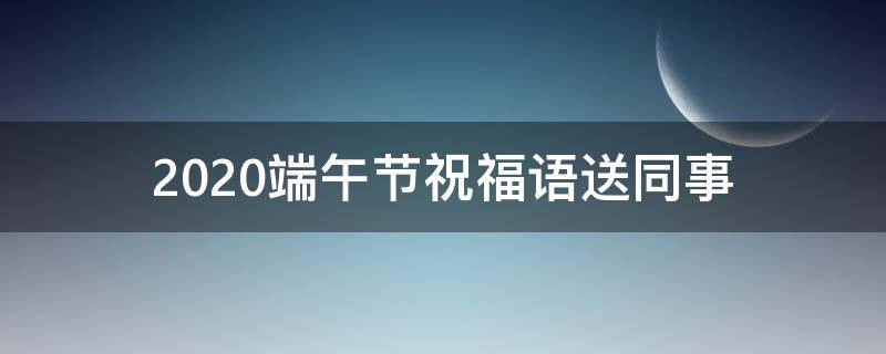 2021端午节祝福语送同事