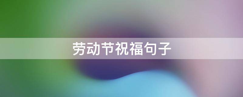 劳动节祝福句子 劳动节祝福的句子