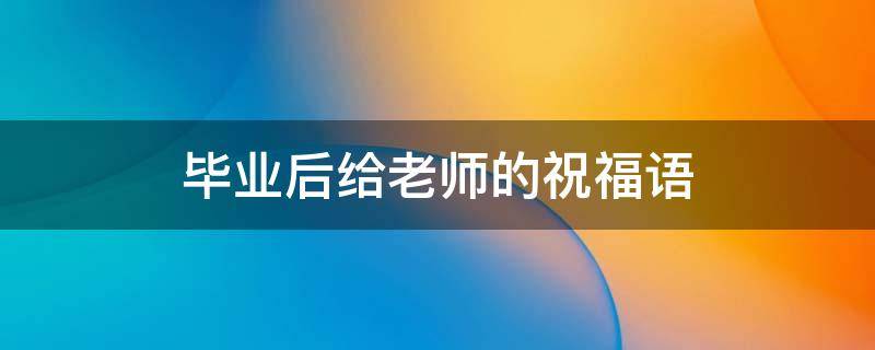 毕业后给老师的祝福语（毕业后给老师的祝福语简短）
