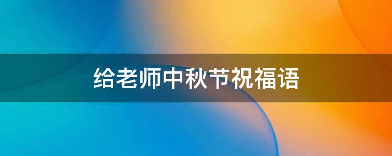 给老师中秋节祝福语（给老师中秋节祝福语大全）