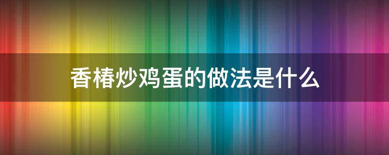 香椿炒鸡蛋的做法是什么 香椿炒鸡蛋的做法是什么样的