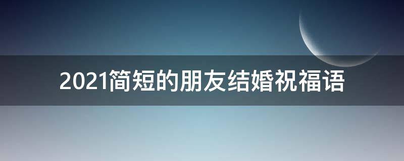2021简短的朋友结婚祝福语（2021简短的朋友结婚祝福语怎么说）