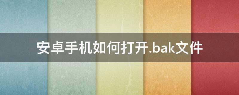 安卓手机如何打开.bak文件（安卓手机如何打开bak文件cad看图）