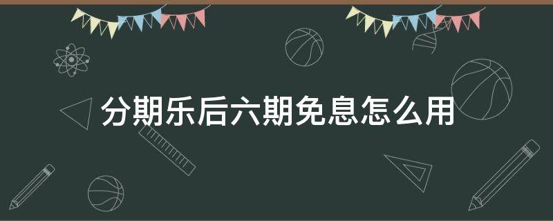分期乐后六期免息怎么用（分期乐后6期免息和8折）