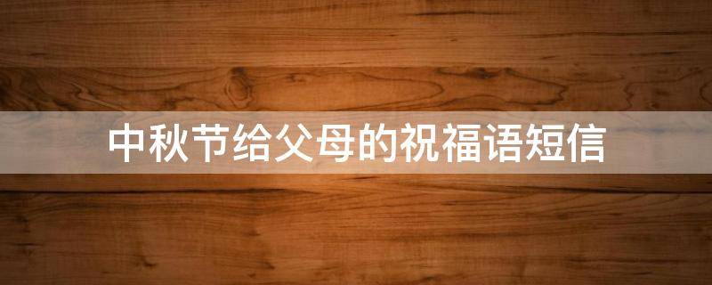 中秋节给父母的祝福语短信（中秋节给父母的祝福语短信怎么写）