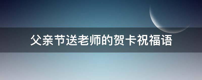 父亲节送老师的贺卡祝福语 父亲节送老师的贺卡祝福语简短