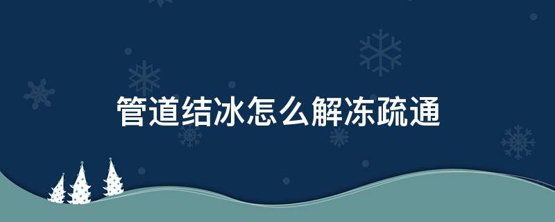 管道结冰怎么解冻疏通（管道结冰如何疏通）