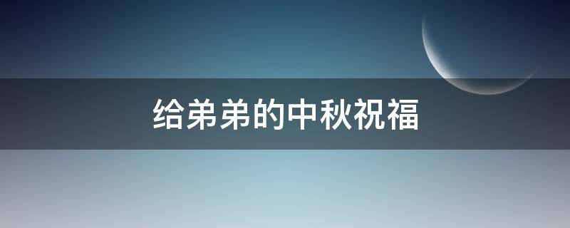 给弟弟的中秋祝福（给弟弟的中秋祝福语简短）