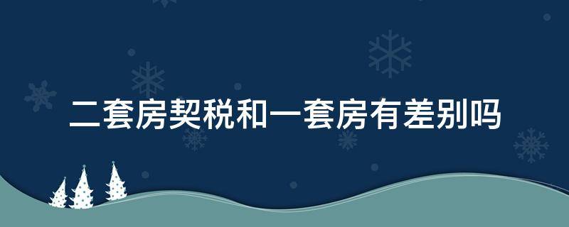 二套房契税和一套房有差别吗 二套房与一套房契税多少