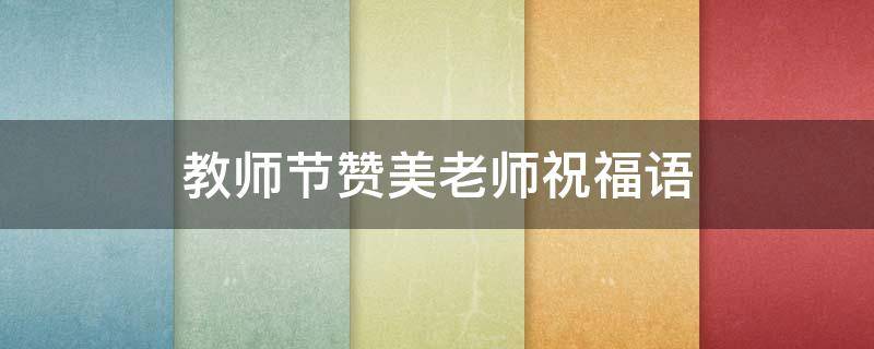 教师节赞美老师祝福语 教师节赞美老师祝福语大全