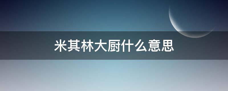 米其林大厨什么意思（米其林餐厅是啥意思）
