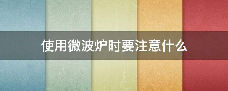 使用微波炉时要注意什么（使用微波炉时要注意什么安全）