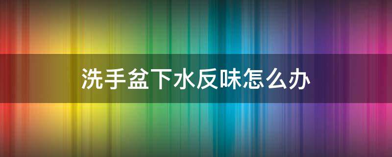 洗手盆下水反味怎么办