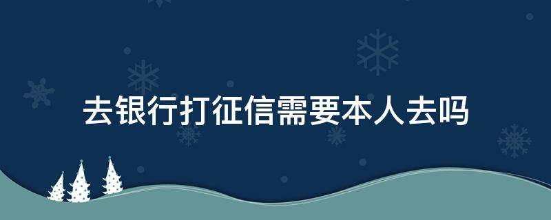 去银行打征信需要本人去吗（去银行打征信需要本人去吗要多久）