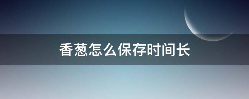 香葱怎么保存时间长（香葱怎么保存时间长一点）