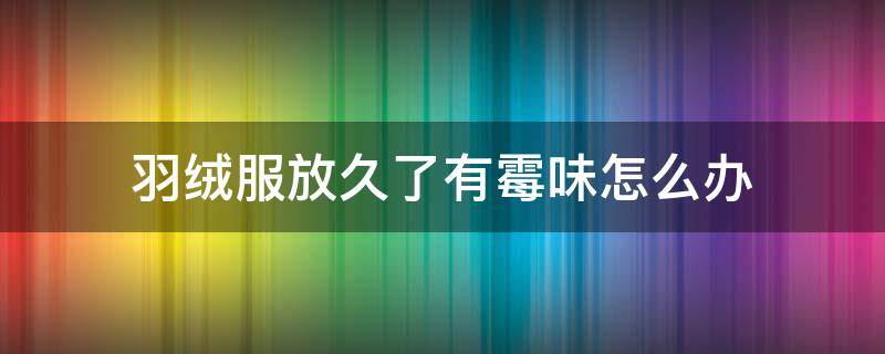 羽绒服放久了有霉味怎么办 羽绒服放了一年有霉味怎么办