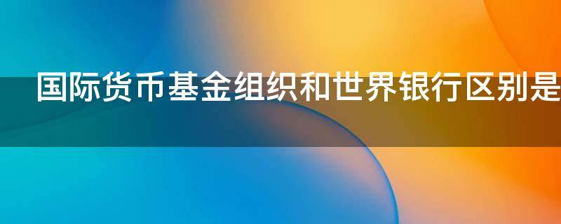国际货币基金组织和世界银行区别是什么