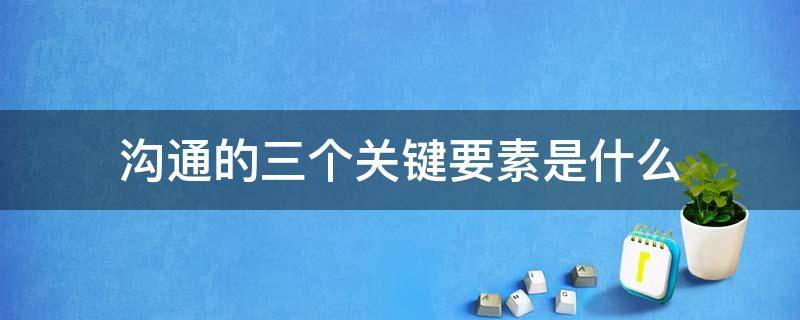 沟通的三个关键要素是什么