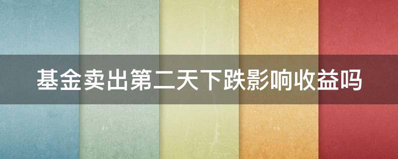 基金卖出第二天下跌影响收益吗（基金卖出第二天下跌影响收益吗为什么）