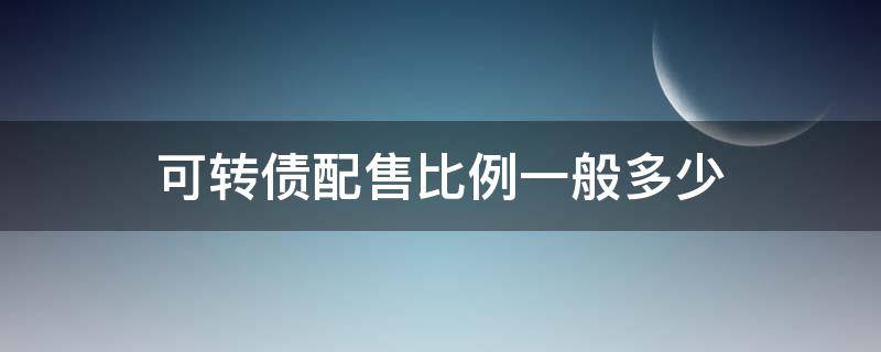 可转债配售比例一般多少 可转债配售比例一般多少钱