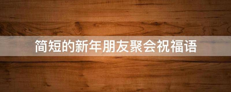 简短的新年朋友聚会祝福语 新年朋友聚会祝福语大全