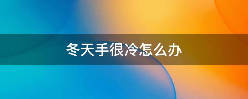 冬天手很冷怎么办 冬天手冷怎么办?