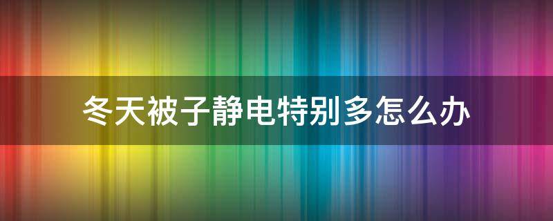 冬天被子静电特别多怎么办 冬天被子静电怎么解决