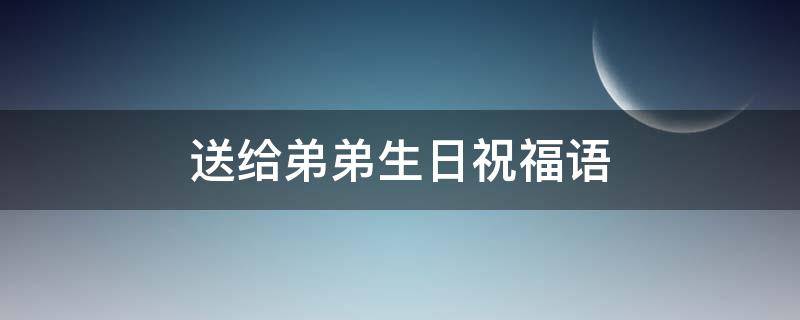 送给弟弟生日祝福语（送给弟弟生日祝福语 简短独特）