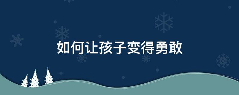 如何让孩子变得勇敢 如何让孩子变得勇敢 担当 论文
