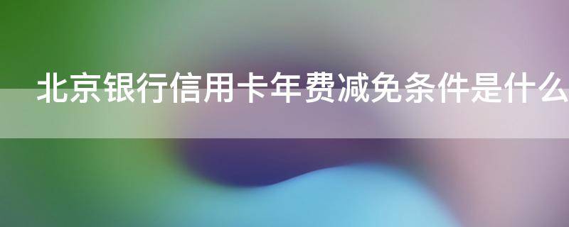 北京银行信用卡年费减免条件是什么 北京 银行 信用卡