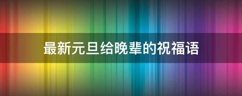 最新元旦给晚辈的祝福语 长辈对晚辈的元旦寄语