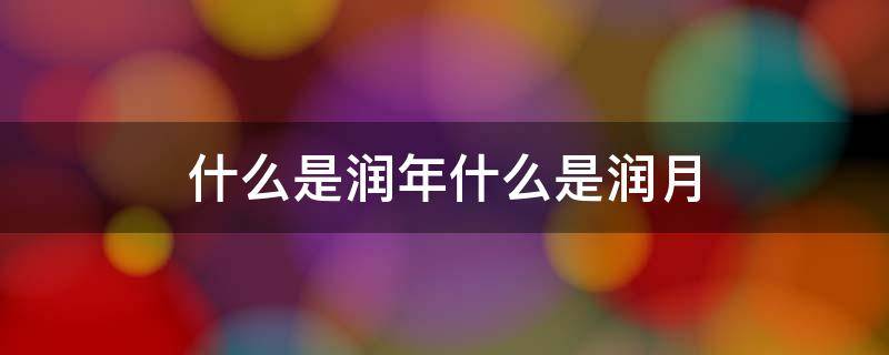 什么是润年什么是润月（闰年怎么定义）