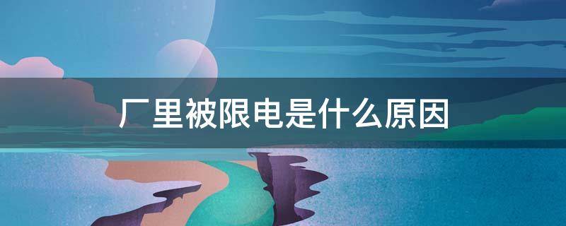 厂里被限电是什么原因 工厂限电背后的原因
