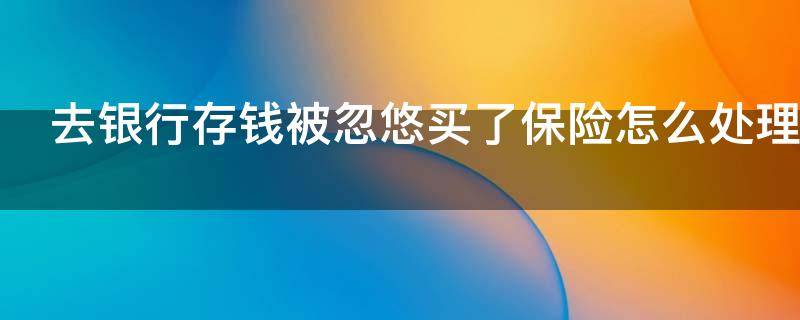 去银行存钱被忽悠买了保险怎么处理 去银行存钱被忽悠买了保险怎么处理,已经过了三年