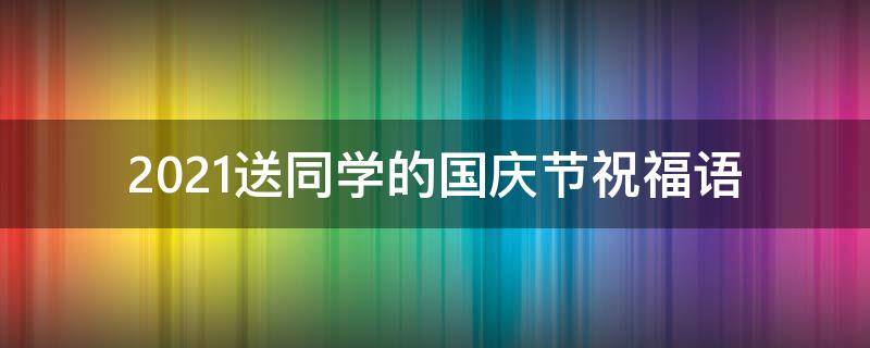 2021送同学的国庆节祝福语（2021送同学的国庆节祝福语怎么写）