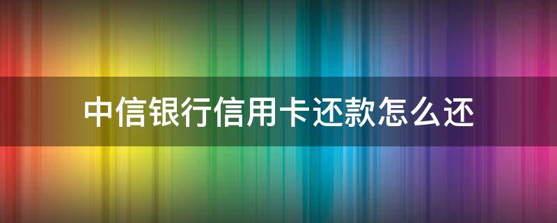 中信银行信用卡还款怎么还（中信银行信用卡还款怎么还收取费用）