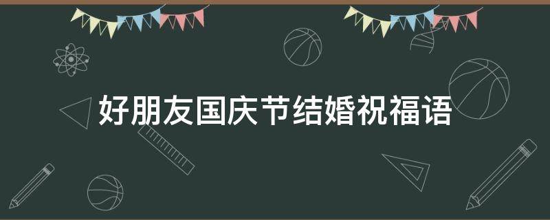 好朋友国庆节结婚祝福语（朋友国庆结婚怎么发朋友圈祝福）