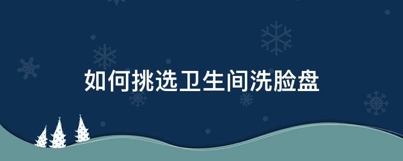 如何挑选卫生间洗脸盘 如何挑选卫生间洗脸盘图片